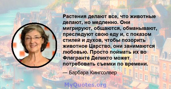 Растения делают все, что животные делают, но медленно. Они мигрируют, общаются, обманывают, преследуют свою еду и, с показом стилей и духов, чтобы позорить животное Царство, они занимаются любовью. Просто поймать их во