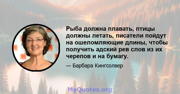 Рыба должна плавать, птицы должны летать, писатели пойдут на ошеломляющие длины, чтобы получить адский рев слов из их черепов и на бумагу.