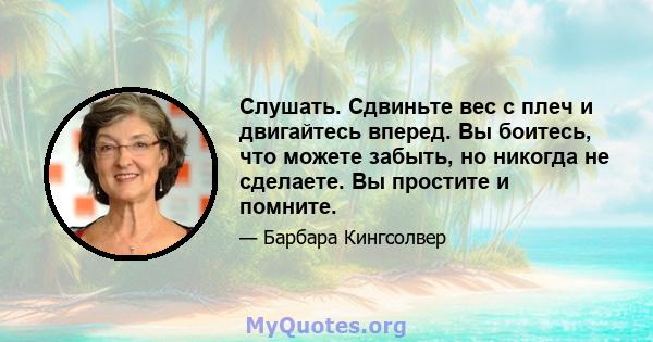 Слушать. Сдвиньте вес с плеч и двигайтесь вперед. Вы боитесь, что можете забыть, но никогда не сделаете. Вы простите и помните.