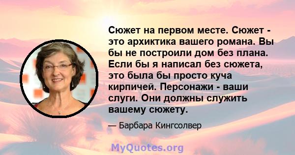 Сюжет на первом месте. Сюжет - это архиктика вашего романа. Вы бы не построили дом без плана. Если бы я написал без сюжета, это была бы просто куча кирпичей. Персонажи - ваши слуги. Они должны служить вашему сюжету.