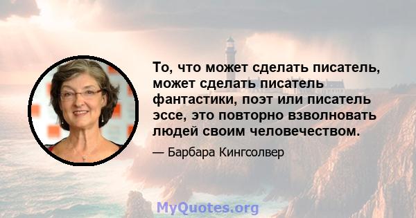 То, что может сделать писатель, может сделать писатель фантастики, поэт или писатель эссе, это повторно взволновать людей своим человечеством.