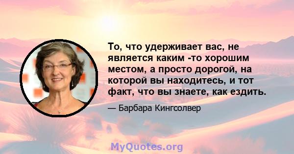 То, что удерживает вас, не является каким -то хорошим местом, а просто дорогой, на которой вы находитесь, и тот факт, что вы знаете, как ездить.