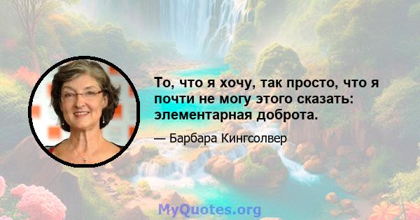 То, что я хочу, так просто, что я почти не могу этого сказать: элементарная доброта.