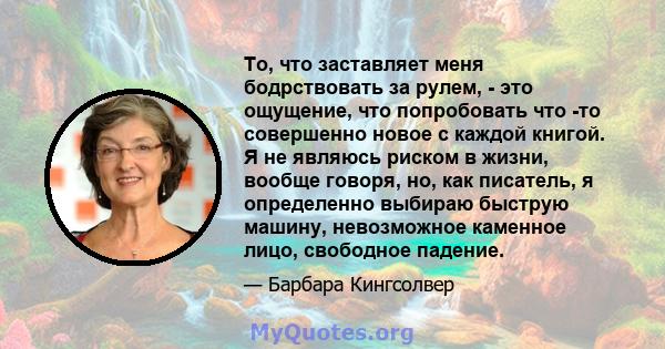 То, что заставляет меня бодрствовать за рулем, - это ощущение, что попробовать что -то совершенно новое с каждой книгой. Я не являюсь риском в жизни, вообще говоря, но, как писатель, я определенно выбираю быструю