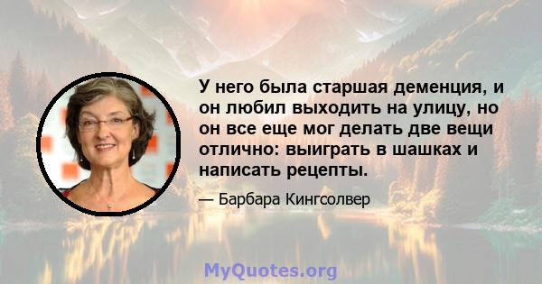 У него была старшая деменция, и он любил выходить на улицу, но он все еще мог делать две вещи отлично: выиграть в шашках и написать рецепты.