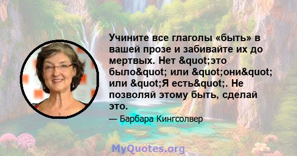 Учините все глаголы «быть» в вашей прозе и забивайте их до мертвых. Нет "это было" или "они" или "Я есть". Не позволяй этому быть, сделай это.