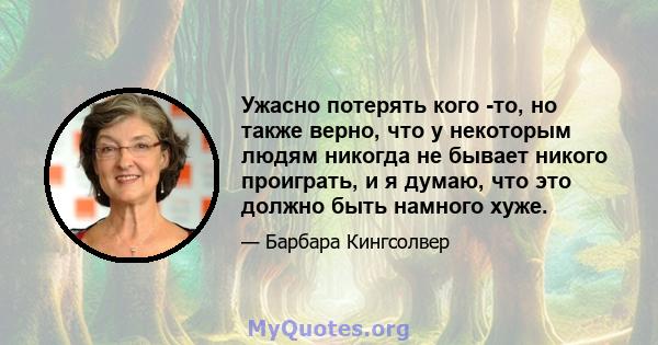 Ужасно потерять кого -то, но также верно, что у некоторым людям никогда не бывает никого проиграть, и я думаю, что это должно быть намного хуже.