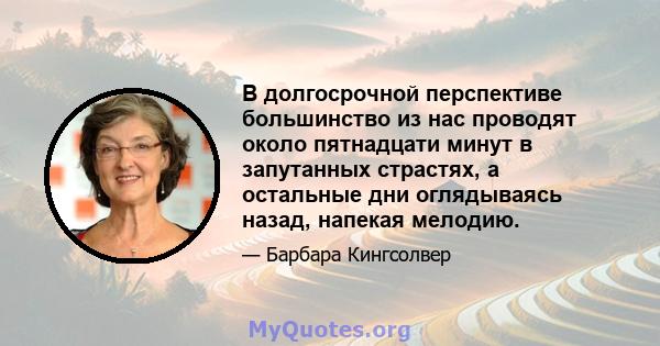 В долгосрочной перспективе большинство из нас проводят около пятнадцати минут в запутанных страстях, а остальные дни оглядываясь назад, напекая мелодию.