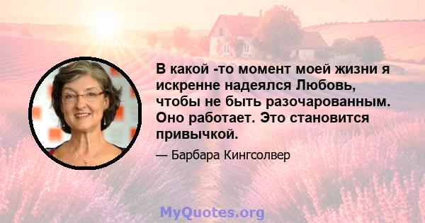 В какой -то момент моей жизни я искренне надеялся Любовь, чтобы не быть разочарованным. Оно работает. Это становится привычкой.