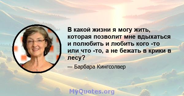 В какой жизни я могу жить, которая позволит мне вдыхаться и полюбить и любить кого -то или что -то, а не бежать в крики в лесу?