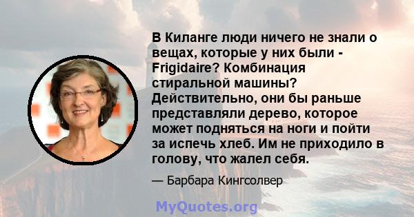 В Киланге люди ничего не знали о вещах, которые у них были - Frigidaire? Комбинация стиральной машины? Действительно, они бы раньше представляли дерево, которое может подняться на ноги и пойти за испечь хлеб. Им не