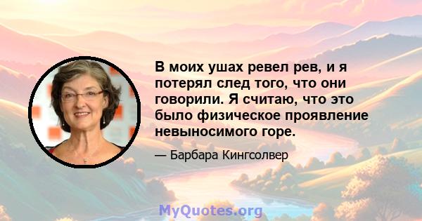 В моих ушах ревел рев, и я потерял след того, что они говорили. Я считаю, что это было физическое проявление невыносимого горе.