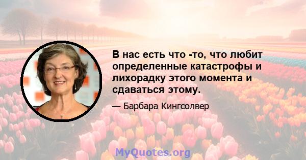 В нас есть что -то, что любит определенные катастрофы и лихорадку этого момента и сдаваться этому.