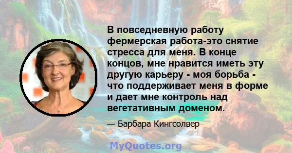 В повседневную работу фермерская работа-это снятие стресса для меня. В конце концов, мне нравится иметь эту другую карьеру - моя борьба - что поддерживает меня в форме и дает мне контроль над вегетативным доменом.