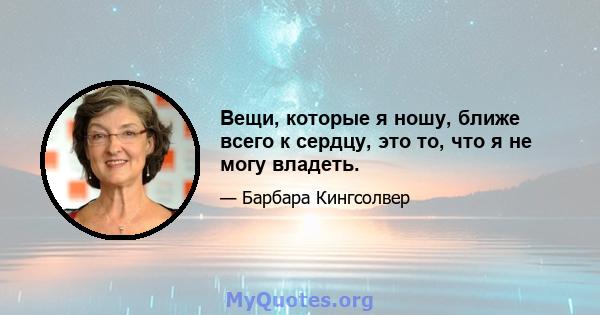 Вещи, которые я ношу, ближе всего к сердцу, это то, что я не могу владеть.