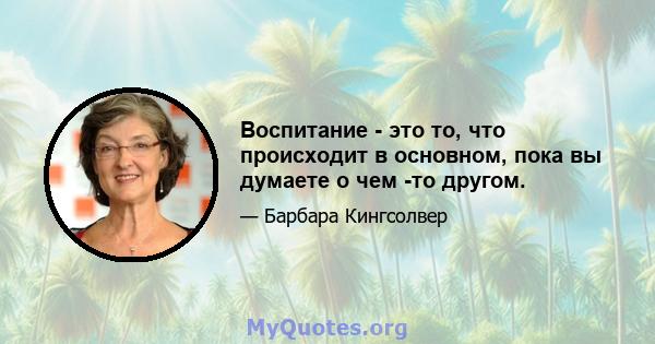 Воспитание - это то, что происходит в основном, пока вы думаете о чем -то другом.