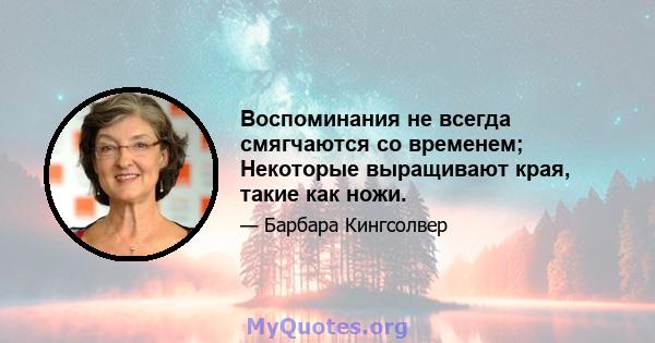 Воспоминания не всегда смягчаются со временем; Некоторые выращивают края, такие как ножи.