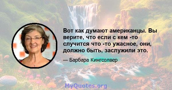 Вот как думают американцы. Вы верите, что если с кем -то случится что -то ужасное, они, должно быть, заслужили это.