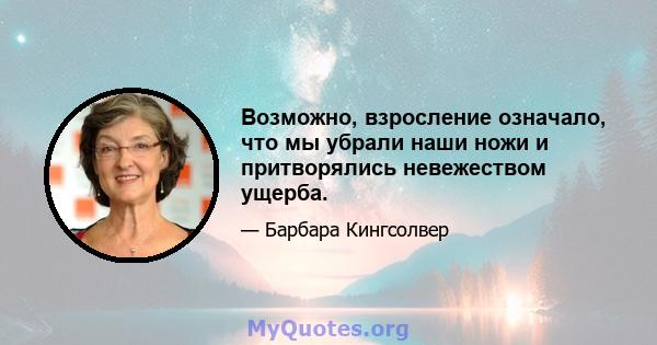 Возможно, взросление означало, что мы убрали наши ножи и притворялись невежеством ущерба.