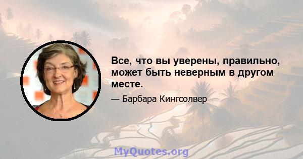 Все, что вы уверены, правильно, может быть неверным в другом месте.