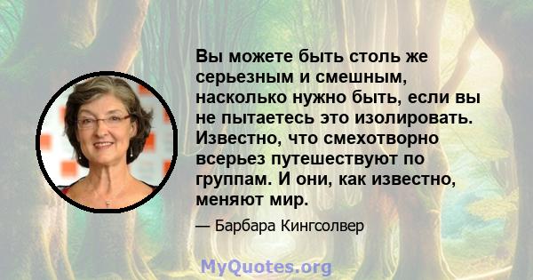 Вы можете быть столь же серьезным и смешным, насколько нужно быть, если вы не пытаетесь это изолировать. Известно, что смехотворно всерьез путешествуют по группам. И они, как известно, меняют мир.