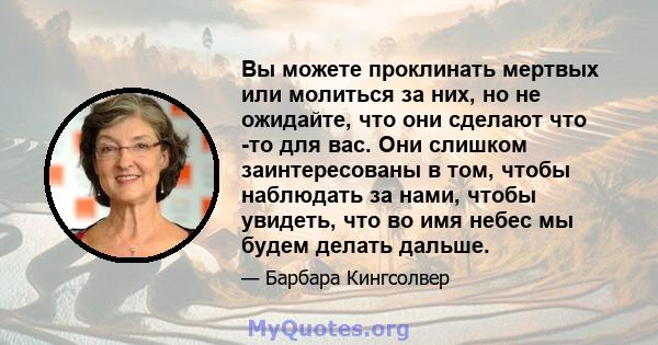 Вы можете проклинать мертвых или молиться за них, но не ожидайте, что они сделают что -то для вас. Они слишком заинтересованы в том, чтобы наблюдать за нами, чтобы увидеть, что во имя небес мы будем делать дальше.