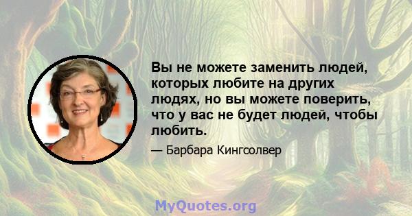 Вы не можете заменить людей, которых любите на других людях, но вы можете поверить, что у вас не будет людей, чтобы любить.