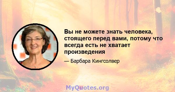 Вы не можете знать человека, стоящего перед вами, потому что всегда есть не хватает произведения