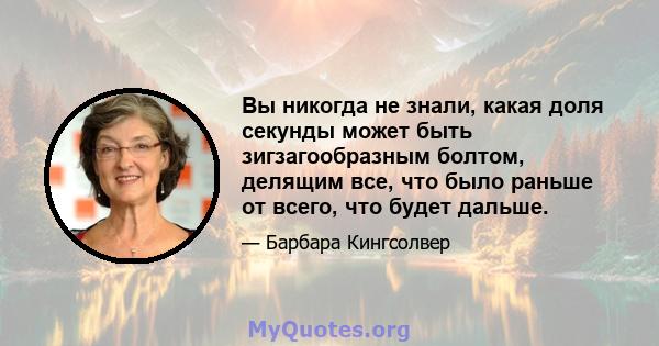 Вы никогда не знали, какая доля секунды может быть зигзагообразным болтом, делящим все, что было раньше от всего, что будет дальше.