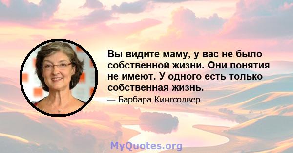 Вы видите маму, у вас не было собственной жизни. Они понятия не имеют. У одного есть только собственная жизнь.