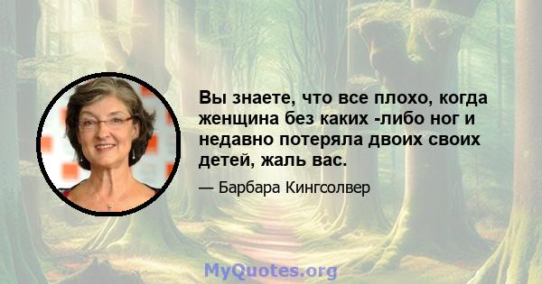 Вы знаете, что все плохо, когда женщина без каких -либо ног и недавно потеряла двоих своих детей, жаль вас.