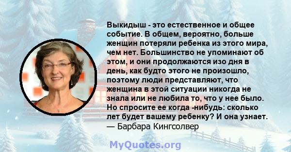 Выкидыш - это естественное и общее событие. В общем, вероятно, больше женщин потеряли ребенка из этого мира, чем нет. Большинство не упоминают об этом, и они продолжаются изо дня в день, как будто этого не произошло,