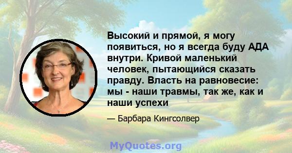 Высокий и прямой, я могу появиться, но я всегда буду АДА внутри. Кривой маленький человек, пытающийся сказать правду. Власть на равновесие: мы - наши травмы, так же, как и наши успехи