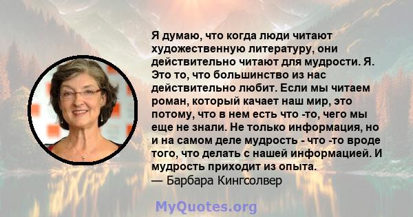 Я думаю, что когда люди читают художественную литературу, они действительно читают для мудрости. Я. Это то, что большинство из нас действительно любит. Если мы читаем роман, который качает наш мир, это потому, что в нем 