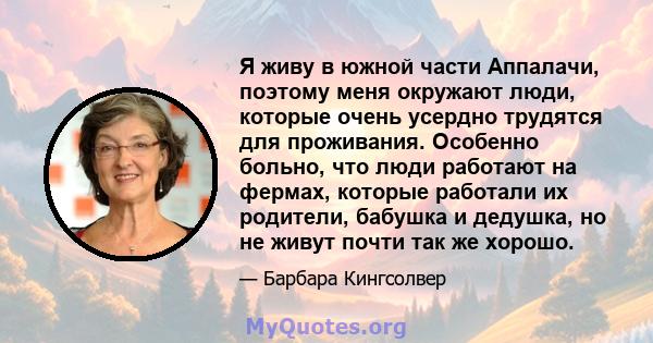 Я живу в южной части Аппалачи, поэтому меня окружают люди, которые очень усердно трудятся для проживания. Особенно больно, что люди работают на фермах, которые работали их родители, бабушка и дедушка, но не живут почти