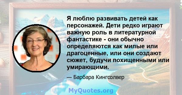 Я люблю развивать детей как персонажей. Дети редко играют важную роль в литературной фантастике - они обычно определяются как милые или драгоценные, или они создают сюжет, будучи похищенными или умирающими.