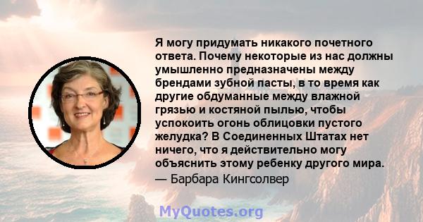 Я могу придумать никакого почетного ответа. Почему некоторые из нас должны умышленно предназначены между брендами зубной пасты, в то время как другие обдуманные между влажной грязью и костяной пылью, чтобы успокоить