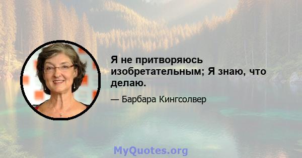 Я не притворяюсь изобретательным; Я знаю, что делаю.