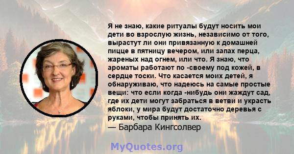 Я не знаю, какие ритуалы будут носить мои дети во взрослую жизнь, независимо от того, вырастут ли они привязанную к домашней пицце в пятницу вечером, или запах перца, жареных над огнем, или что. Я знаю, что ароматы