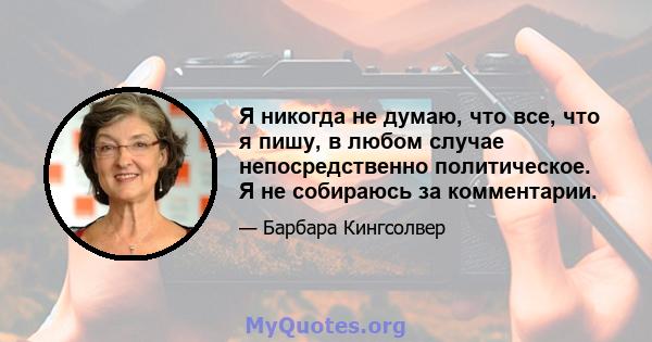 Я никогда не думаю, что все, что я пишу, в любом случае непосредственно политическое. Я не собираюсь за комментарии.