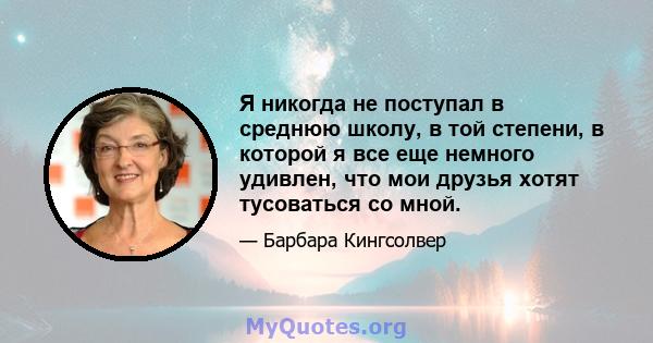 Я никогда не поступал в среднюю школу, в той степени, в которой я все еще немного удивлен, что мои друзья хотят тусоваться со мной.