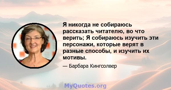 Я никогда не собираюсь рассказать читателю, во что верить; Я собираюсь изучить эти персонажи, которые верят в разные способы, и изучить их мотивы.