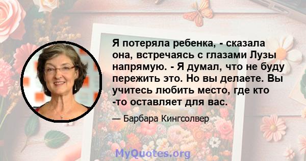 Я потеряла ребенка, - сказала она, встречаясь с глазами Лузы напрямую. - Я думал, что не буду пережить это. Но вы делаете. Вы учитесь любить место, где кто -то оставляет для вас.