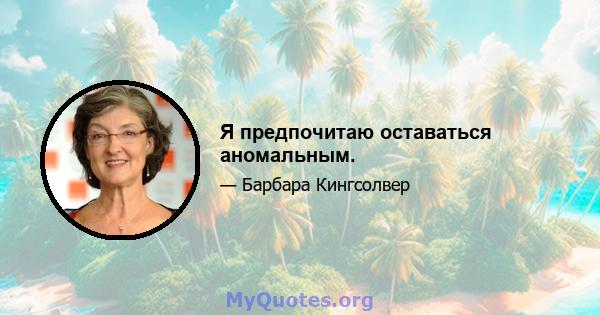 Я предпочитаю оставаться аномальным.