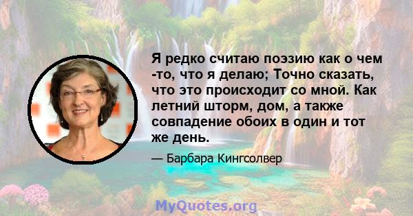 Я редко считаю поэзию как о чем -то, что я делаю; Точно сказать, что это происходит со мной. Как летний шторм, дом, а также совпадение обоих в один и тот же день.