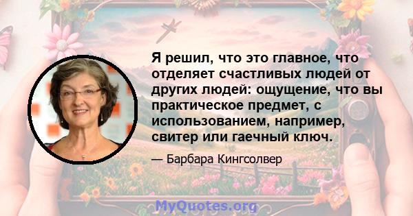 Я решил, что это главное, что отделяет счастливых людей от других людей: ощущение, что вы практическое предмет, с использованием, например, свитер или гаечный ключ.