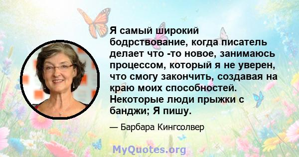 Я самый широкий бодрствование, когда писатель делает что -то новое, занимаюсь процессом, который я не уверен, что смогу закончить, создавая на краю моих способностей. Некоторые люди прыжки с банджи; Я пишу.