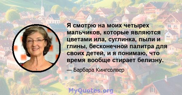 Я смотрю на моих четырех мальчиков, которые являются цветами ила, суглинка, пыли и глины, бесконечной палитра для своих детей, и я понимаю, что время вообще стирает белизну.