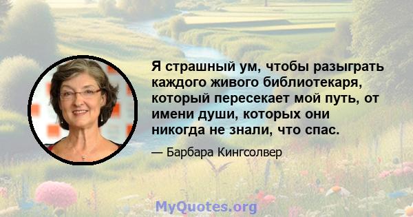 Я страшный ум, чтобы разыграть каждого живого библиотекаря, который пересекает мой путь, от имени души, которых они никогда не знали, что спас.