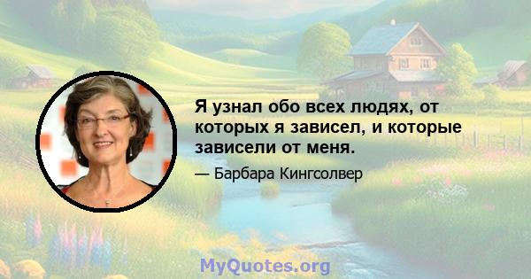 Я узнал обо всех людях, от которых я зависел, и которые зависели от меня.